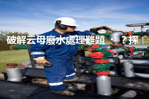 破解云母廢水處理難題？探尋綠色可持續(xù)發(fā)展之路！